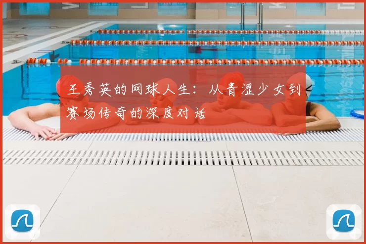 王秀英的网球人生：从青涩少女到赛场传奇的深度对话