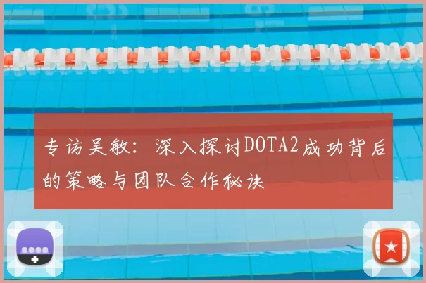 专访吴敏：深入探讨DOTA2成功背后的策略与团队合作秘诀