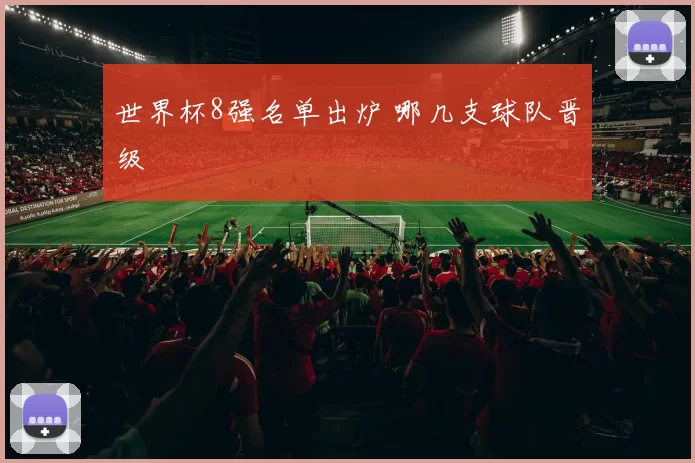 世界杯8强名单出炉 哪几支球队晋级