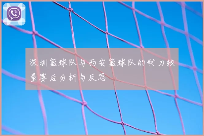 深圳篮球队与西安篮球队的耐力较量赛后分析与反思