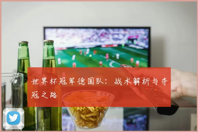 世界杯冠军德国队:战术解析与夺冠之路