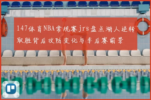 147体育NBA常规赛jrs盘点湖人逆转取胜背后攻防变化与季后赛前景