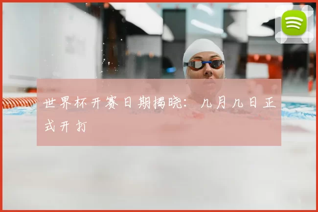世界杯开赛日期揭晓：几月几日正式开打