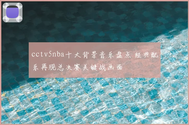cctv5nba十大背景音乐盘点 经典配乐再现总决赛关键战画面