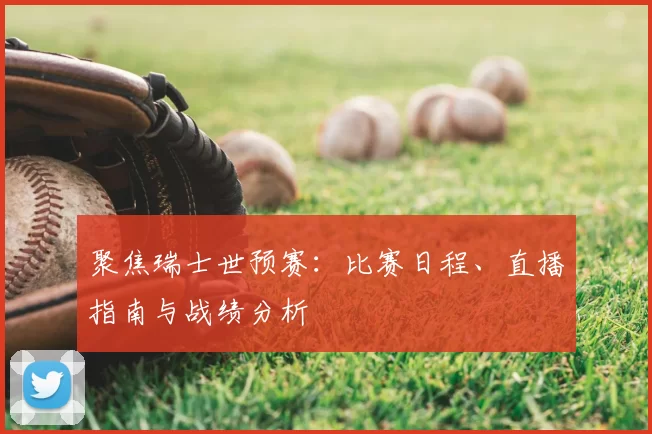 聚焦瑞士世预赛:比赛日程、直播指南与战绩分析