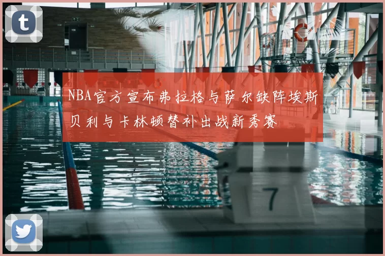 NBA官方宣布弗拉格与萨尔缺阵埃斯贝利与卡林顿替补出战新秀赛