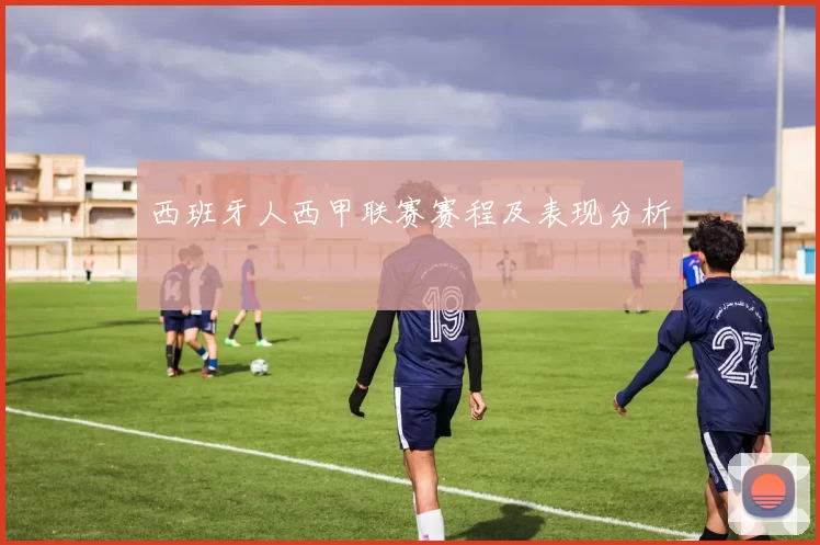 西班牙人西甲联赛赛程及表现分析