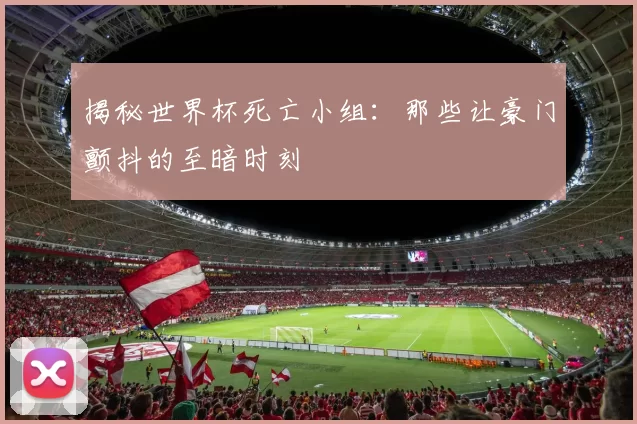 揭秘世界杯死亡小组:那些让豪门颤抖的至暗时刻