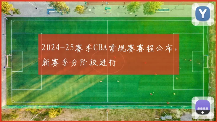 2024-25赛季CBA常规赛赛程公布，新赛季分阶段进行