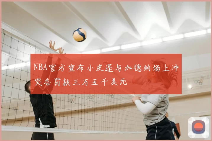 NBA官方宣布小皮蓬与加德纳场上冲突各罚款三万五千美元