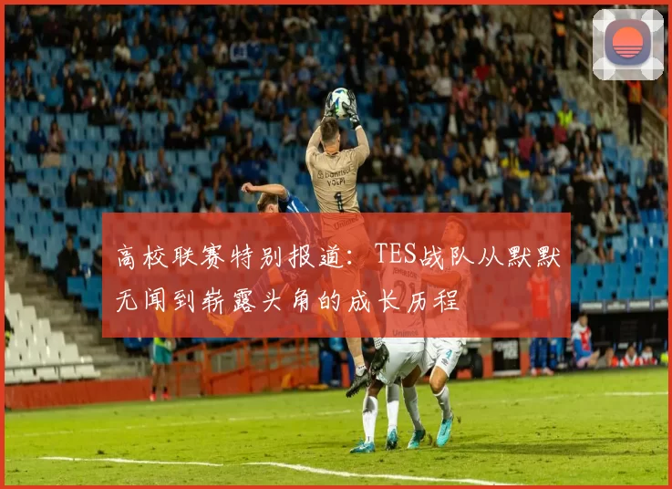高校联赛特别报道：TES战队从默默无闻到崭露头角的成长历程