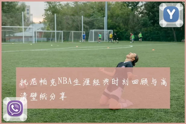 托尼帕克NBA生涯经典时刻回顾与高清壁纸分享
