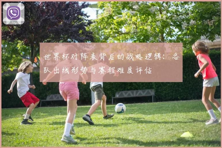 世界杯对阵表背后的战略逻辑:各队出线形势与赛程难度评估