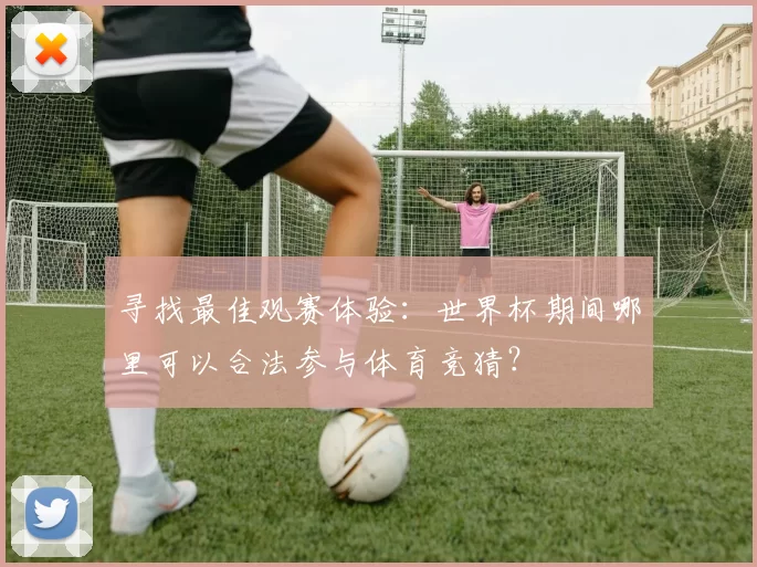 寻找最佳观赛体验：世界杯期间哪里可以合法参与体育竞猜？