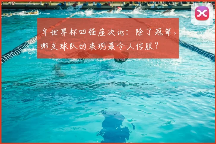 年世界杯四强座次论:除了冠军,哪支球队的表现最令人信服?