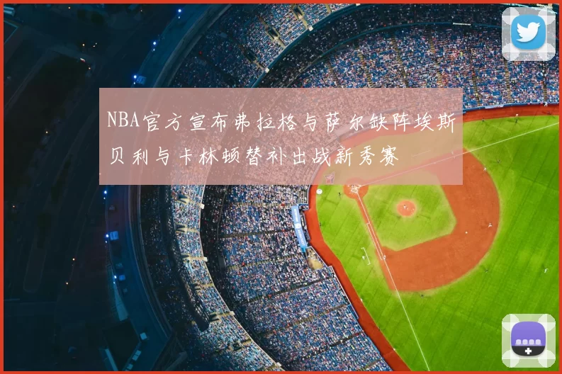 NBA官方宣布弗拉格与萨尔缺阵埃斯贝利与卡林顿替补出战新秀赛