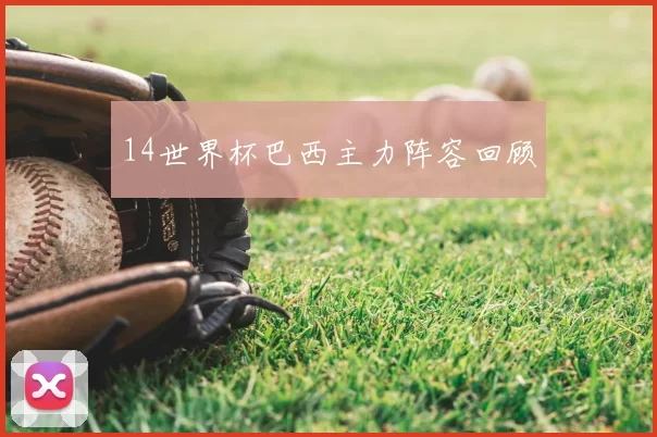 14世界杯巴西主力阵容回顾