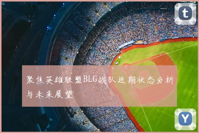 聚焦英雄联盟BLG战队近期状态分析与未来展望