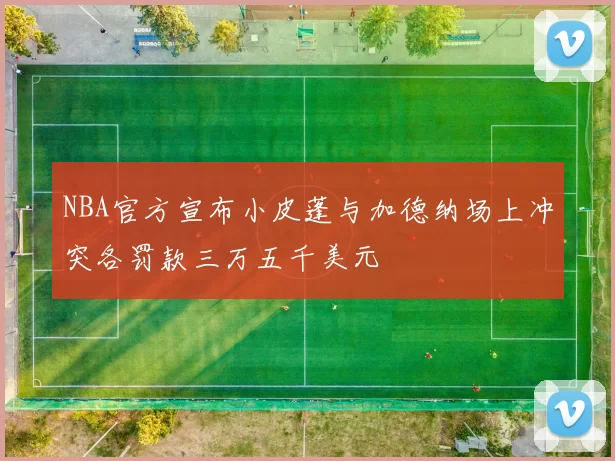 NBA官方宣布小皮蓬与加德纳场上冲突各罚款三万五千美元