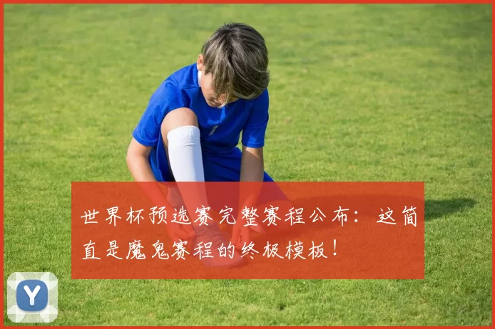 世界杯预选赛完整赛程公布:这简直是魔鬼赛程的终极模板!
