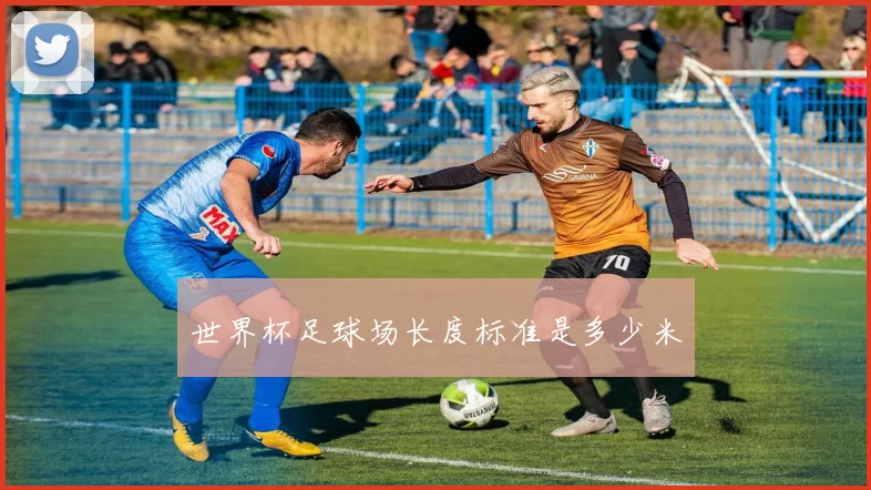 世界杯足球场长度标准是多少米