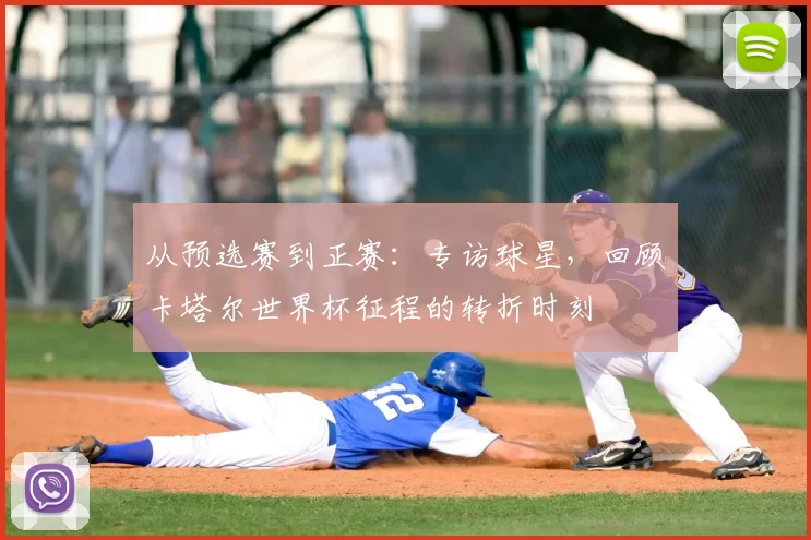 从预选赛到正赛：专访球星，回顾卡塔尔世界杯征程的转折时刻
