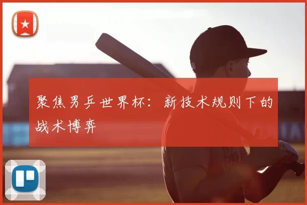 聚焦男乒世界杯:新技术规则下的战术博弈