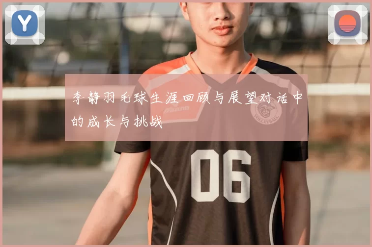 李静羽毛球生涯回顾与展望对话中的成长与挑战