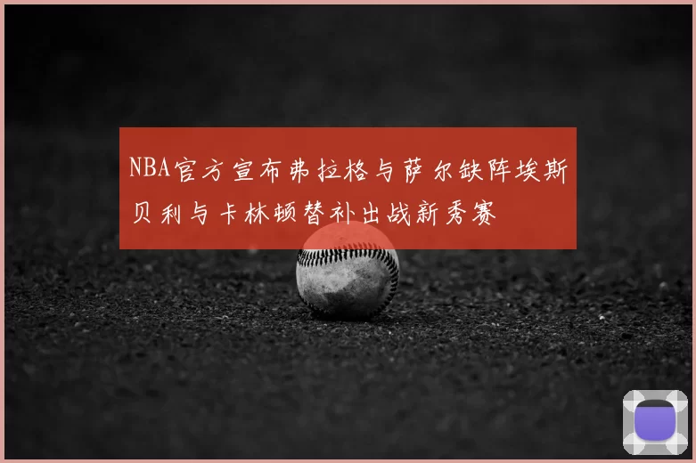NBA官方宣布弗拉格与萨尔缺阵埃斯贝利与卡林顿替补出战新秀赛