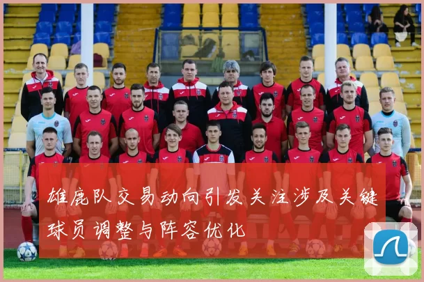 雄鹿队交易动向引发关注涉及关键球员调整与阵容优化
