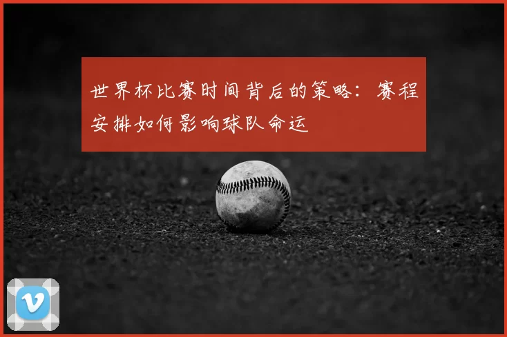 世界杯比赛时间背后的策略：赛程安排如何影响球队命运