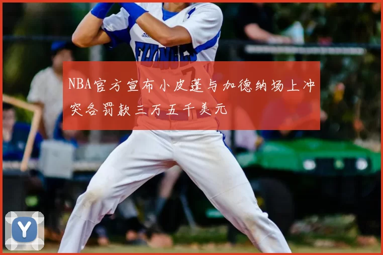NBA官方宣布小皮蓬与加德纳场上冲突各罚款三万五千美元