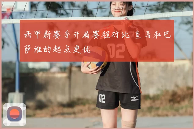 西甲新赛季开局赛程对比 皇马和巴萨谁的起点更优