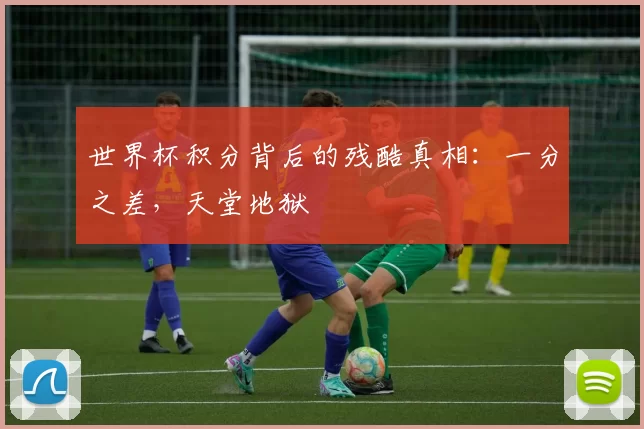 世界杯积分背后的残酷真相:一分之差,天堂地狱