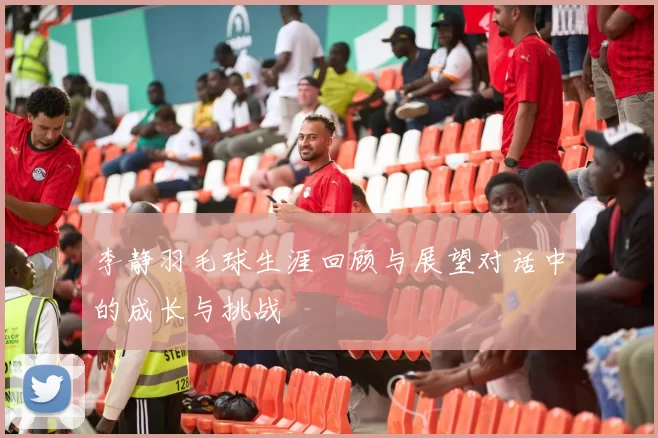 李静羽毛球生涯回顾与展望对话中的成长与挑战