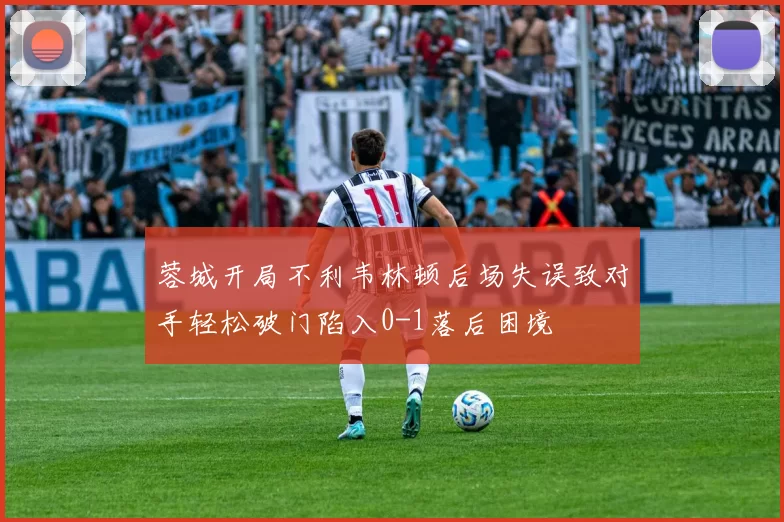 蓉城开局不利韦林顿后场失误致对手轻松破门陷入0-1落后困境