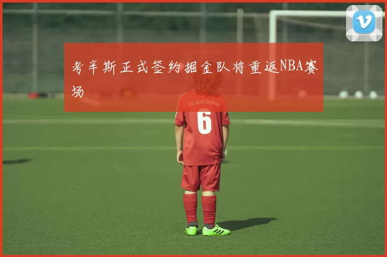 考辛斯正式签约掘金队将重返NBA赛场