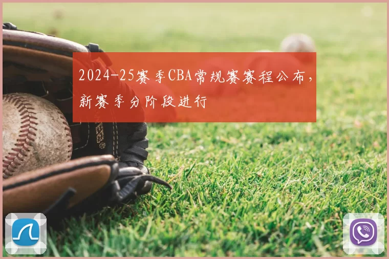 2024-25赛季CBA常规赛赛程公布，新赛季分阶段进行