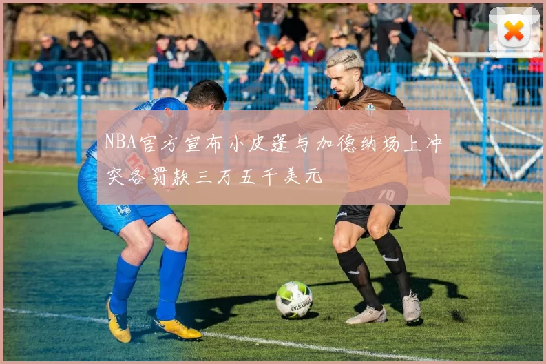 NBA官方宣布小皮蓬与加德纳场上冲突各罚款三万五千美元