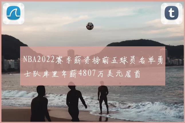 NBA2022赛季薪资榜前五球员名单勇士队库里年薪4807万美元居首