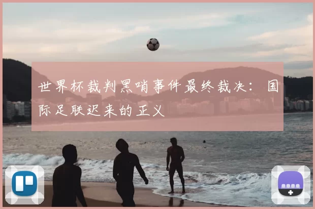 世界杯裁判黑哨事件最终裁决：国际足联迟来的正义