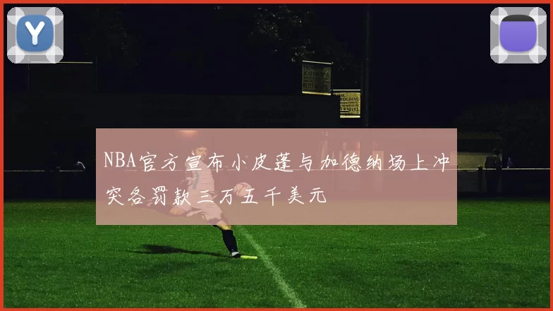 NBA官方宣布小皮蓬与加德纳场上冲突各罚款三万五千美元