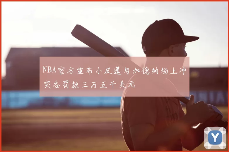 NBA官方宣布小皮蓬与加德纳场上冲突各罚款三万五千美元