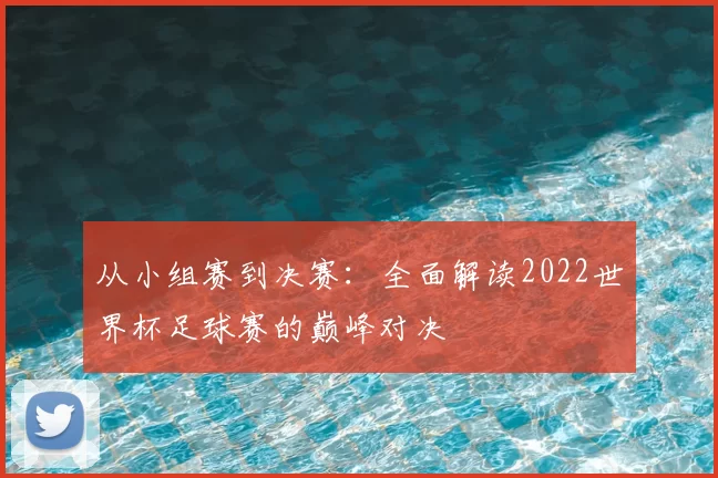 从小组赛到决赛:全面解读2022世界杯足球赛的巅峰对决