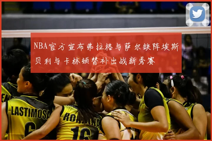 NBA官方宣布弗拉格与萨尔缺阵埃斯贝利与卡林顿替补出战新秀赛