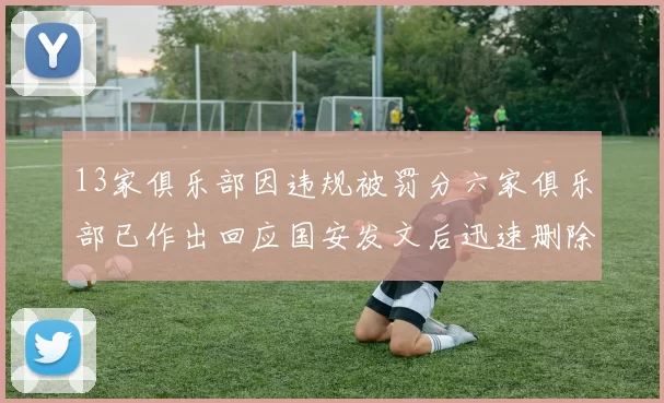 13家俱乐部因违规被罚分六家俱乐部已作出回应国安发文后迅速删除引发关注