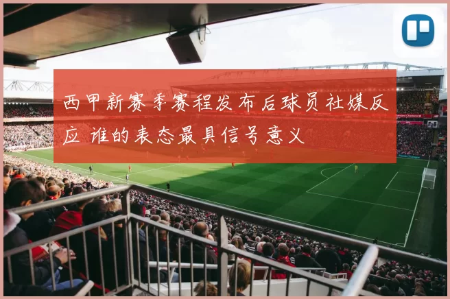 西甲新赛季赛程发布后球员社媒反应 谁的表态最具信号意义