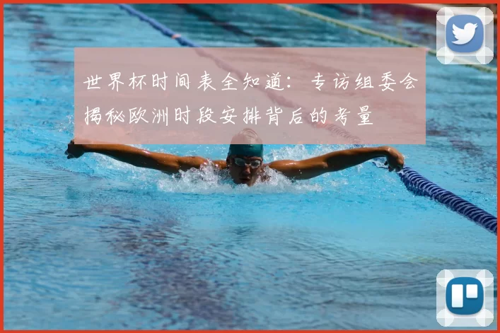 世界杯时间表全知道：专访组委会揭秘欧洲时段安排背后的考量
