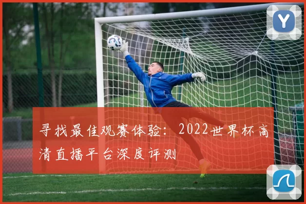 寻找最佳观赛体验：2022世界杯高清直播平台深度评测