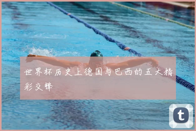 世界杯历史上德国与巴西的五大精彩交锋